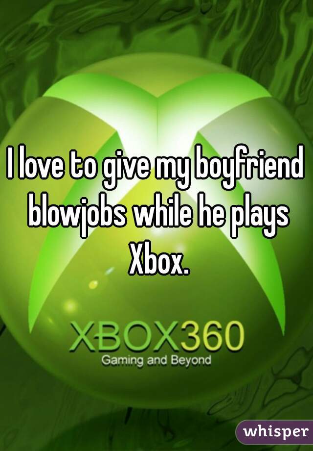 I love to give my boyfriend blowjobs while he plays Xbox.