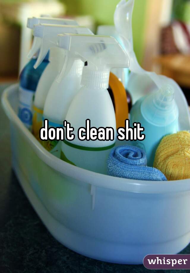 don't clean shit 