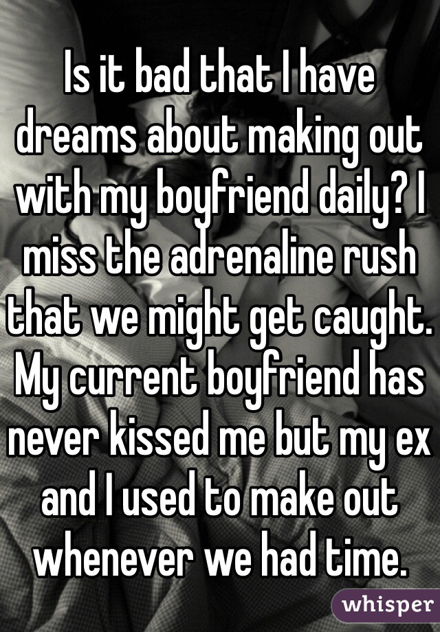 Is it bad that I have dreams about making out with my boyfriend daily? I miss the adrenaline rush that we might get caught. My current boyfriend has never kissed me but my ex and I used to make out whenever we had time.
