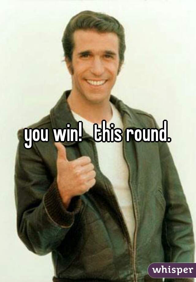 you win!   this round.