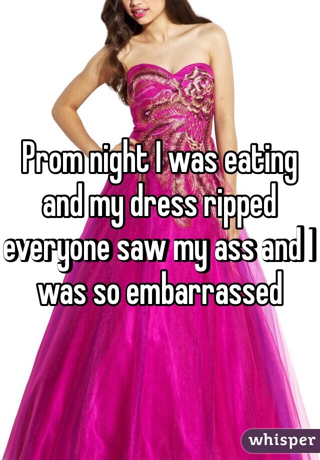 Prom night I was eating and my dress ripped everyone saw my ass and I was so embarrassed 