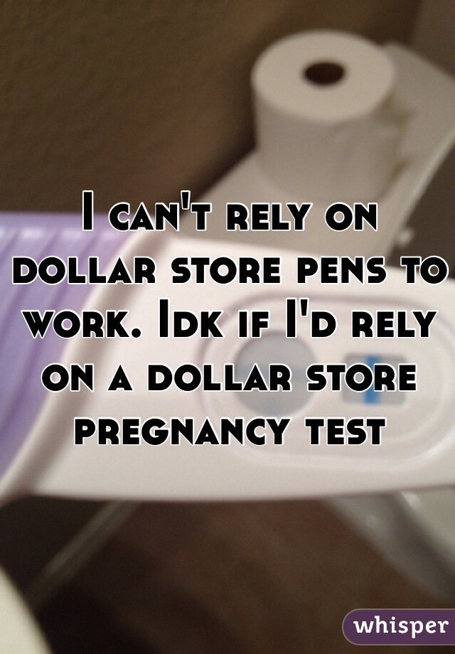I can't rely on dollar store pens to work. Idk if I'd rely on a dollar store pregnancy test