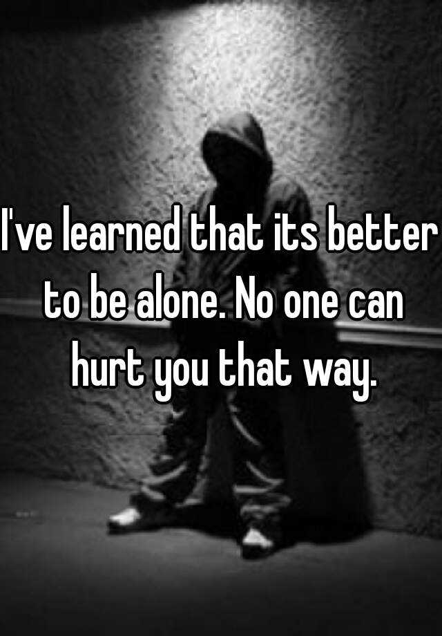 i-ve-learned-that-its-better-to-be-alone-no-one-can-hurt-you-that-way