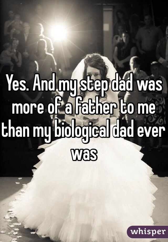 Yes. And my step dad was more of a father to me than my biological dad ever was
