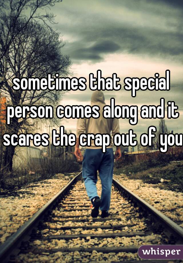sometimes that special person comes along and it scares the crap out of you 