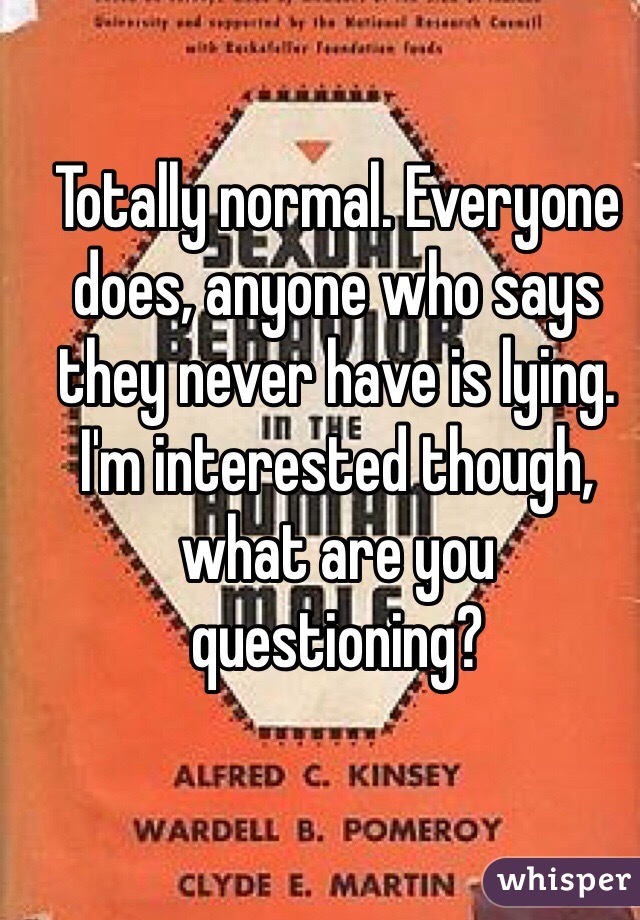 Totally normal. Everyone does, anyone who says they never have is lying. I'm interested though, what are you questioning?