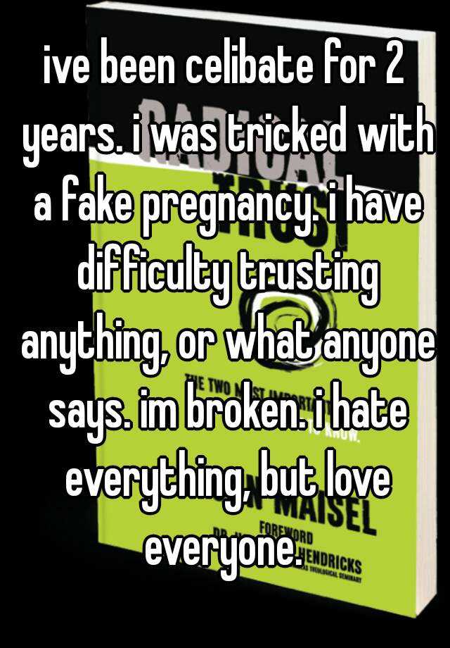 ive been celibate for 2 years. i was tricked with a fake pregnancy. i have difficulty trusting anything, or what anyone says. im broken. i hate everything, but love everyone. 