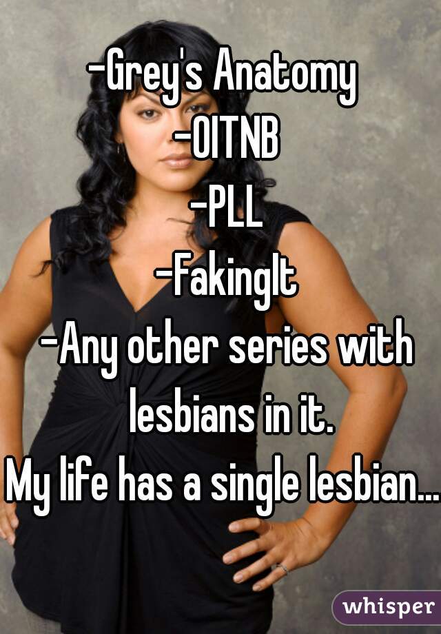 -Grey's Anatomy 
-OITNB
-PLL
-FakingIt
-Any other series with lesbians in it.
My life has a single lesbian.... 