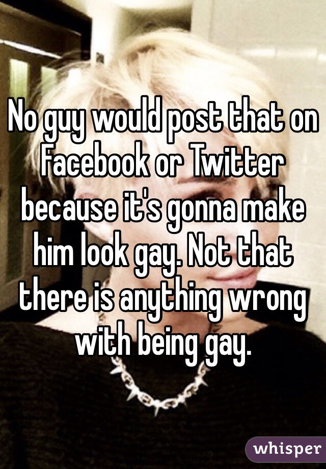 No guy would post that on Facebook or Twitter because it's gonna make him look gay. Not that there is anything wrong with being gay.