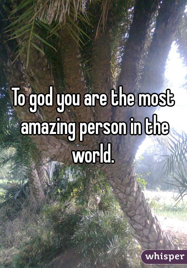 To god you are the most amazing person in the world. 