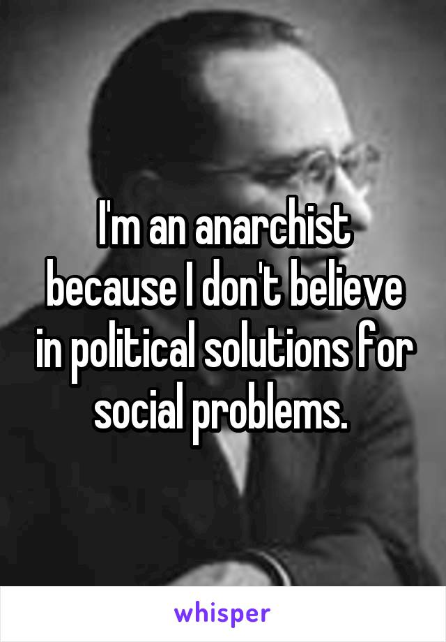 I'm an anarchist because I don't believe in political solutions for social problems. 
