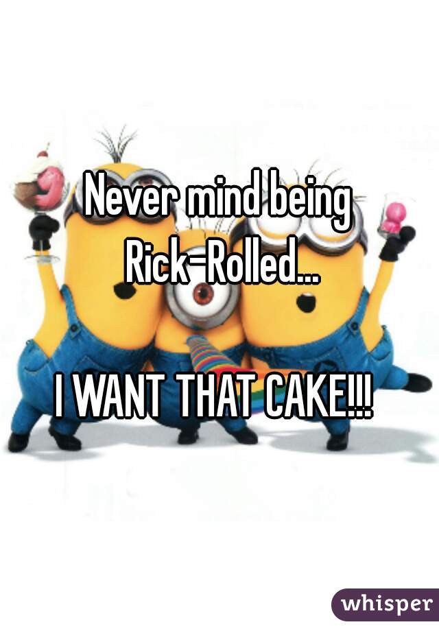 Never mind being Rick-Rolled...

I WANT THAT CAKE!!! 