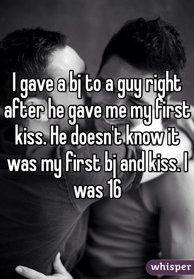 I gave a bj to a guy right after he gave me my first kiss. He doesn't know it was my first bj and kiss. I was 16 