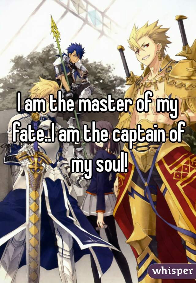 I am the master of my fate..I am the captain of my soul!