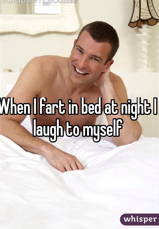 When I fart in bed at night I laugh to myself 
