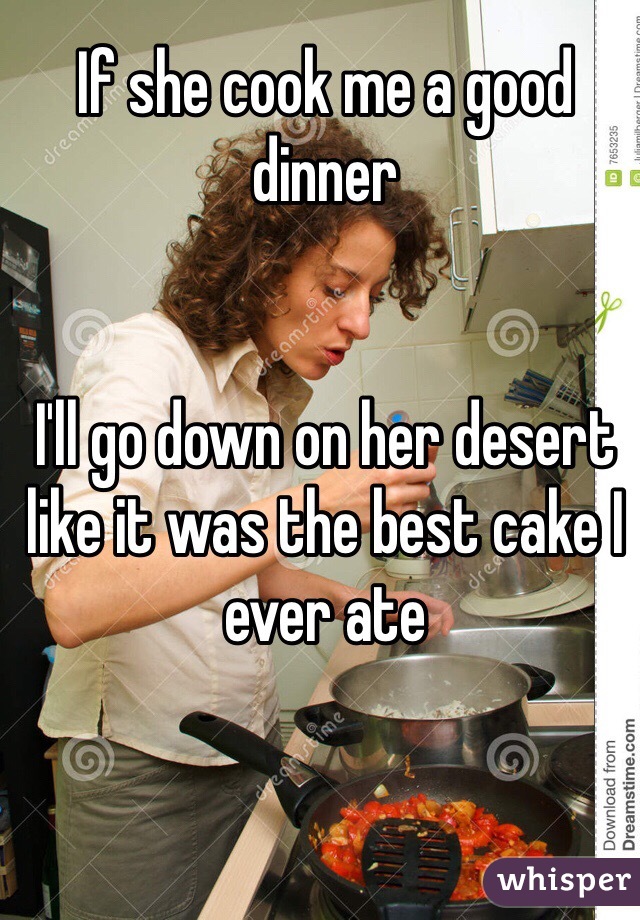 If she cook me a good dinner


I'll go down on her desert like it was the best cake I ever ate