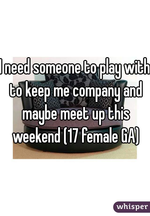 I need someone to play with to keep me company and maybe meet up this weekend (17 female GA)
