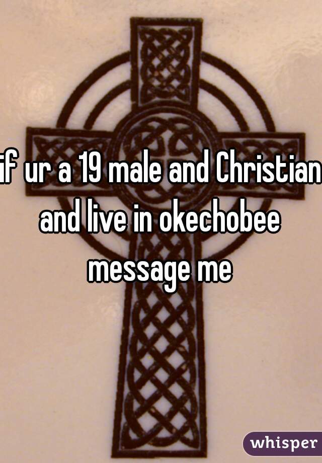 if ur a 19 male and Christian and live in okechobee  message me 