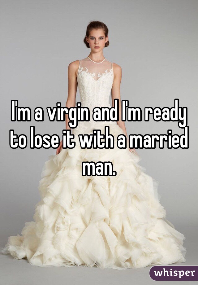 I'm a virgin and I'm ready to lose it with a married man. 