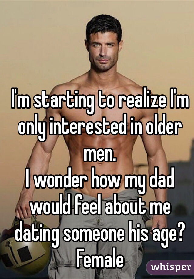 I'm starting to realize I'm only interested in older men.
I wonder how my dad would feel about me dating someone his age?
Female 