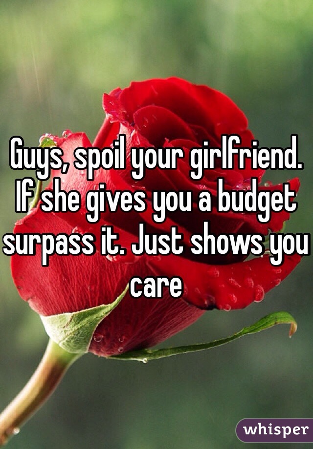 Guys, spoil your girlfriend. If she gives you a budget surpass it. Just shows you care
