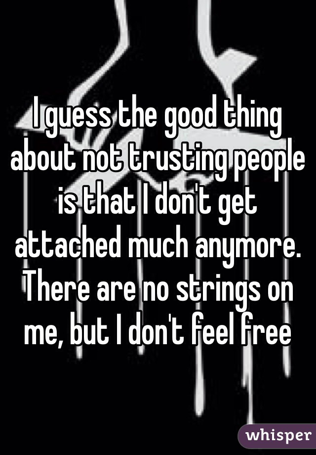 I guess the good thing about not trusting people is that I don't get attached much anymore. There are no strings on me, but I don't feel free