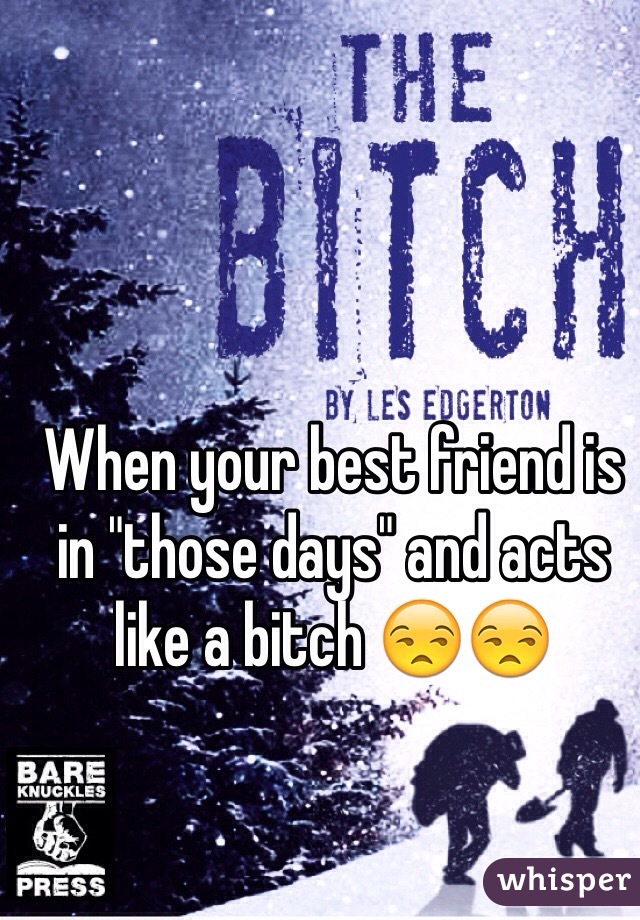 When your best friend is in "those days" and acts like a bitch 😒😒