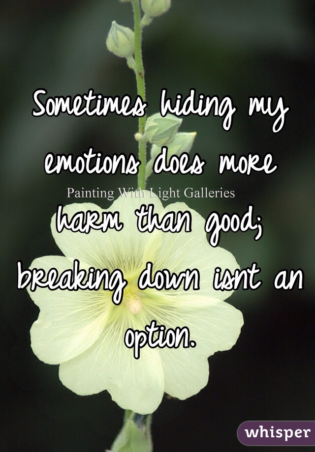 Sometimes hiding my emotions does more harm than good; breaking down isnt an option. 