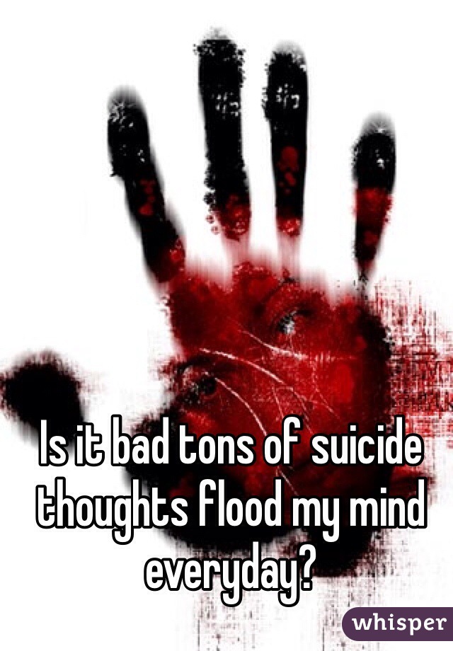 Is it bad tons of suicide thoughts flood my mind everyday?