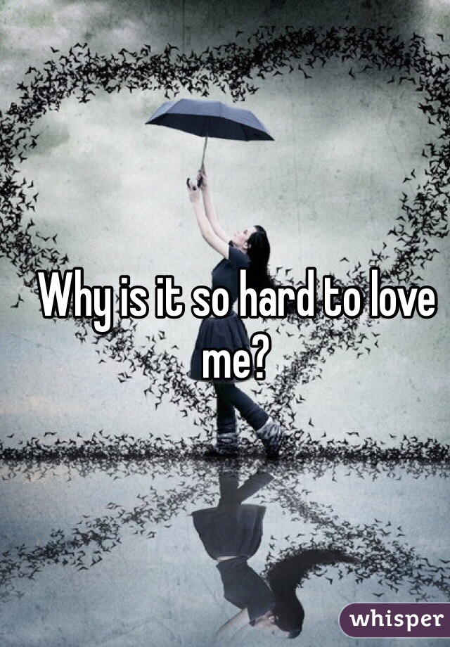 Why is it so hard to love me?