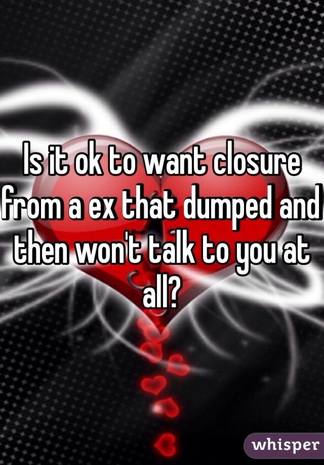 Is it ok to want closure from a ex that dumped and then won't talk to you at all?
