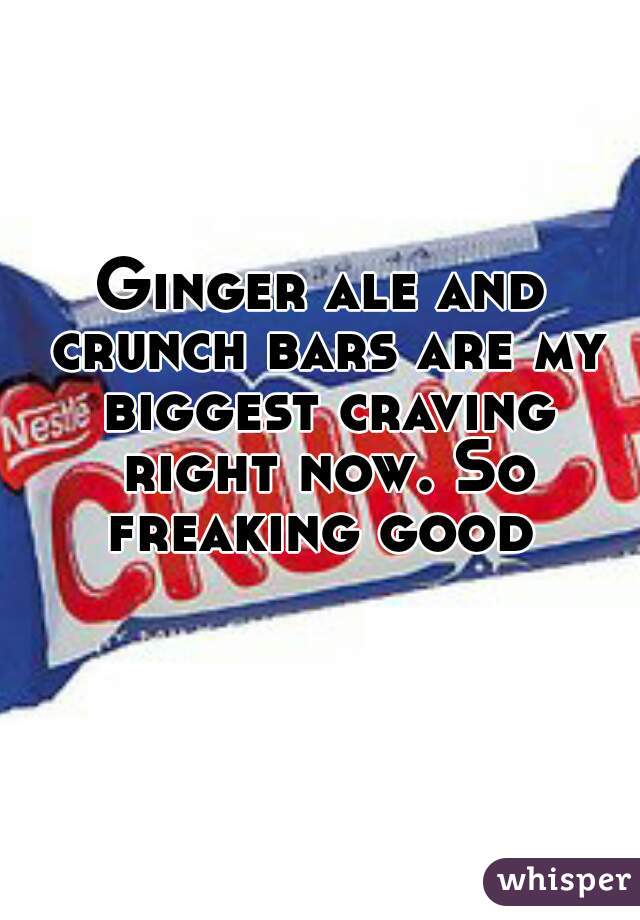 Ginger ale and crunch bars are my biggest craving right now. So freaking good 
 