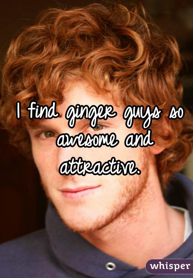 I find ginger guys so awesome and attractive. 