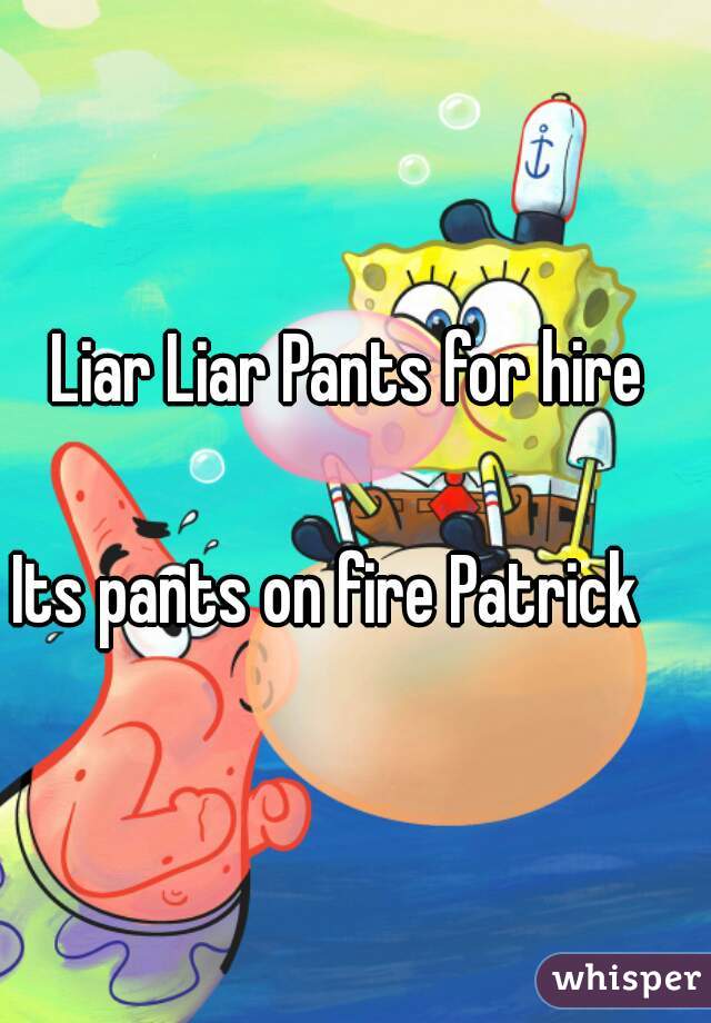 Liar Liar Pants for hire 
              
Its pants on fire Patrick    