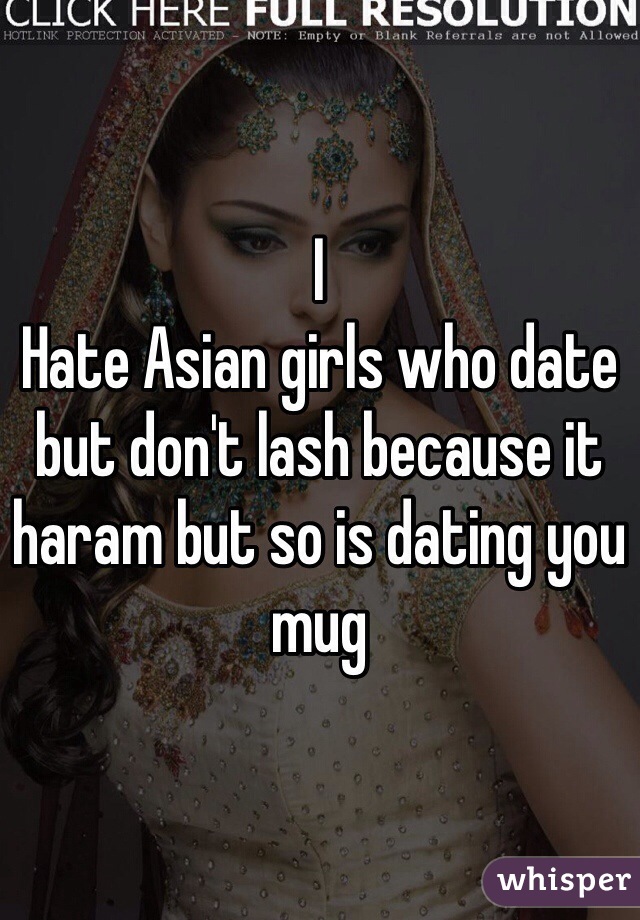 I
Hate Asian girls who date but don't lash because it haram but so is dating you mug