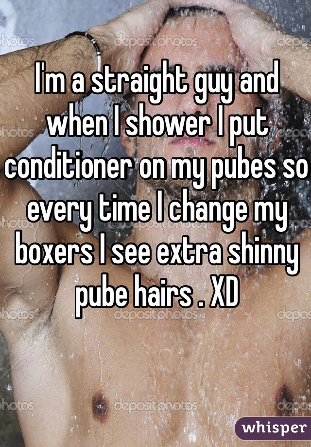I'm a straight guy and when I shower I put conditioner on my pubes so every time I change my boxers I see extra shinny pube hairs . XD