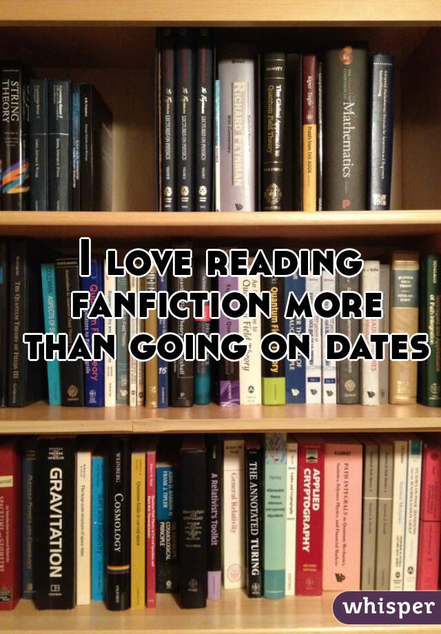 I love reading fanfiction more than going on dates