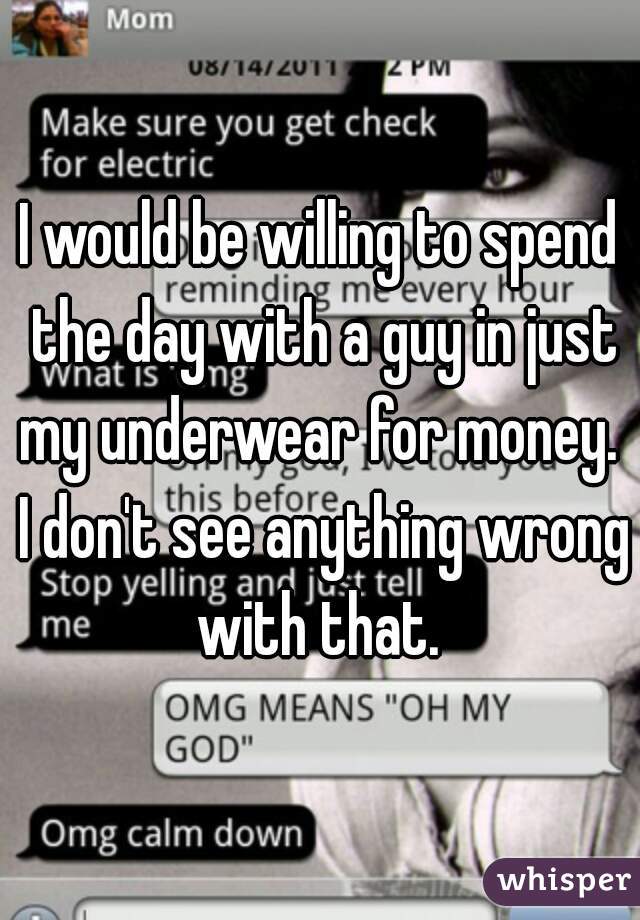 I would be willing to spend the day with a guy in just my underwear for money.  I don't see anything wrong with that. 