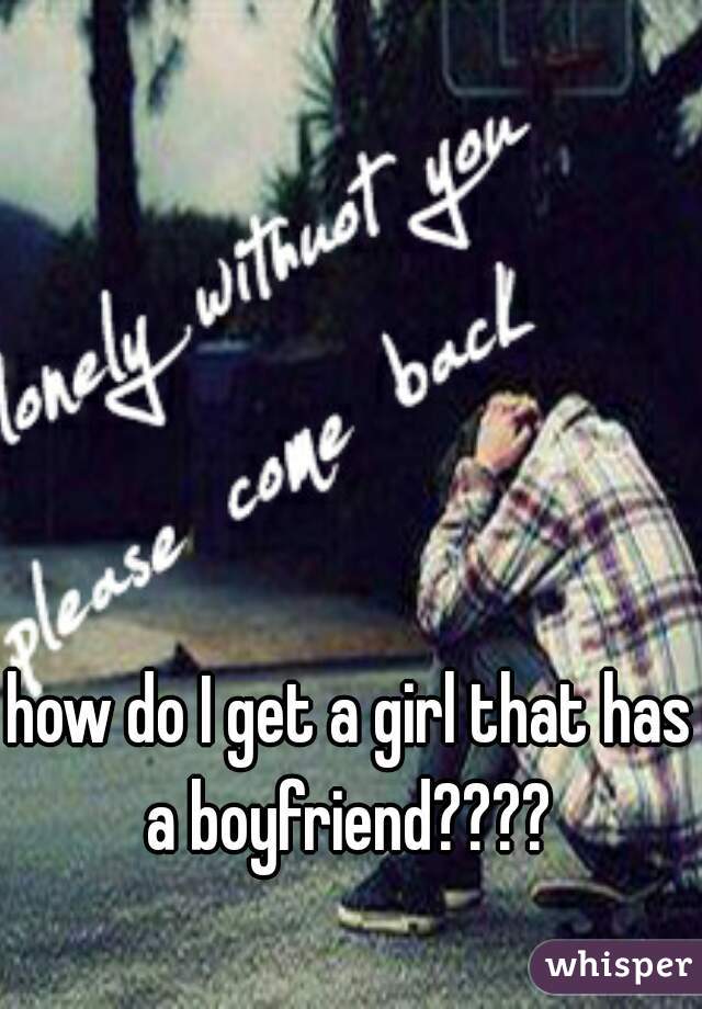 how do I get a girl that has a boyfriend???? 