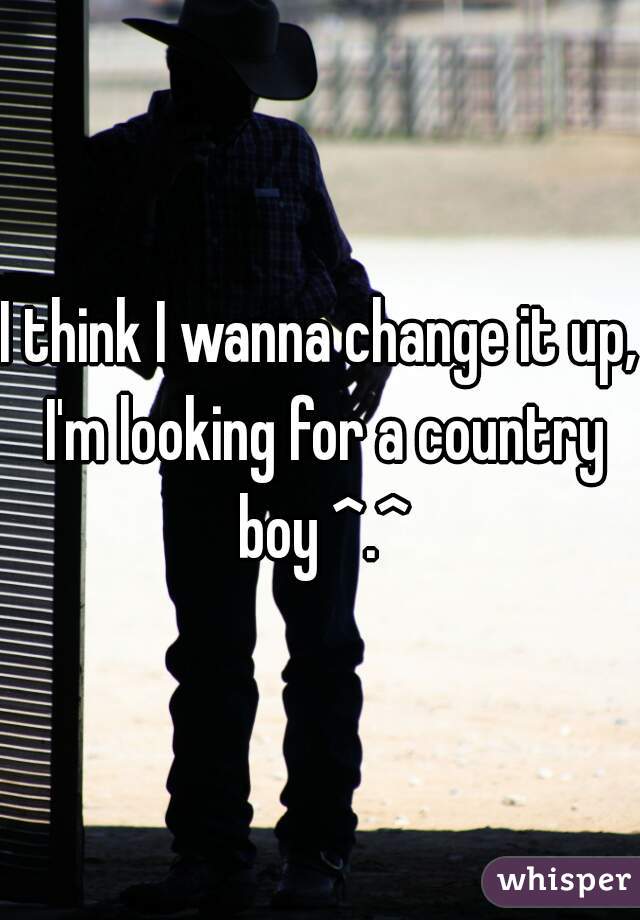 I think I wanna change it up, I'm looking for a country boy ^.^