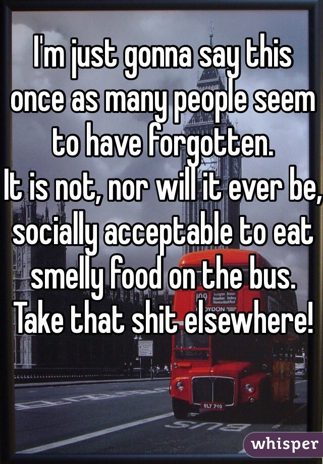 I'm just gonna say this once as many people seem to have forgotten. 
It is not, nor will it ever be, socially acceptable to eat smelly food on the bus. 
Take that shit elsewhere!