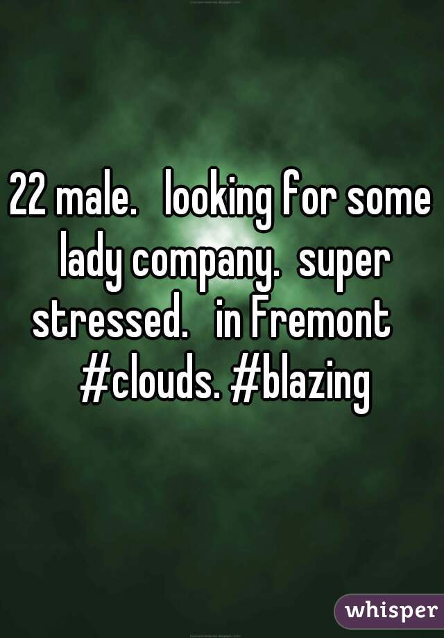 22 male.   looking for some lady company.  super stressed.   in Fremont    #clouds. #blazing