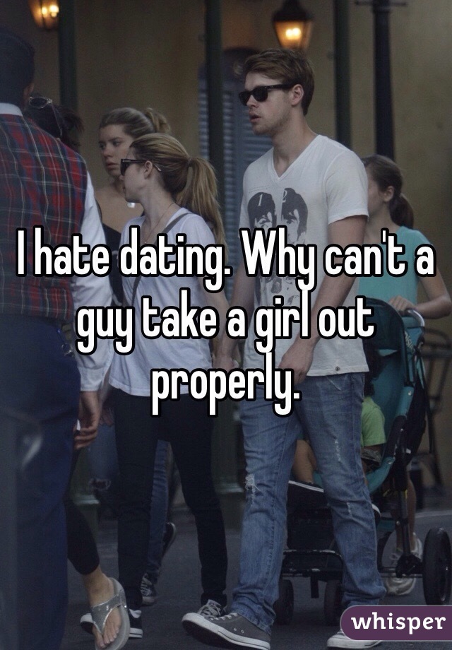 I hate dating. Why can't a guy take a girl out properly. 