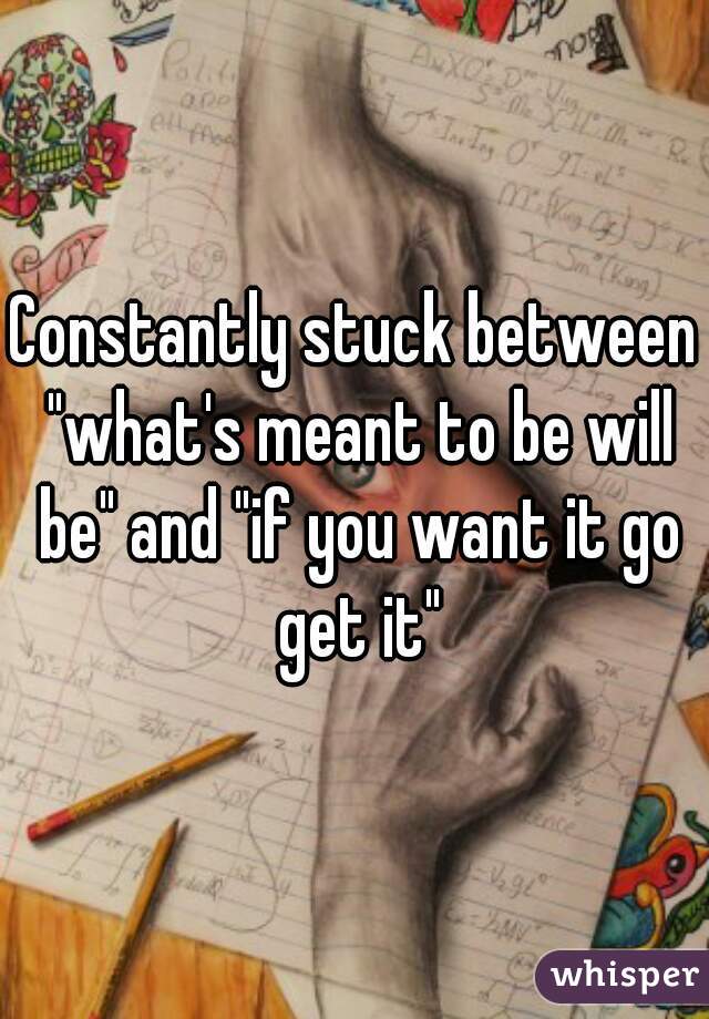 Constantly stuck between "what's meant to be will be" and "if you want it go get it"