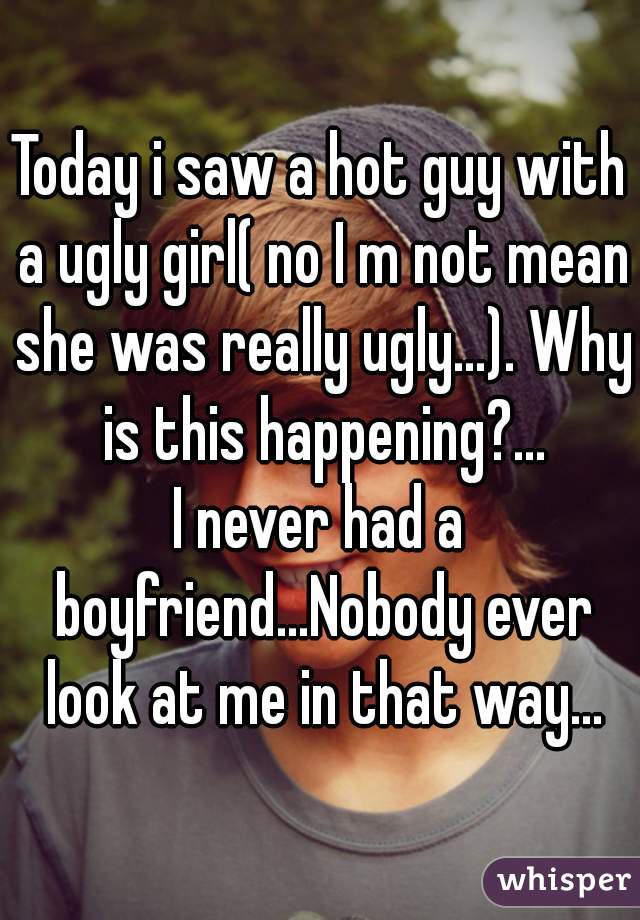 Today i saw a hot guy with a ugly girl( no I m not mean she was really ugly...). Why is this happening?...
I never had a boyfriend...Nobody ever look at me in that way...
