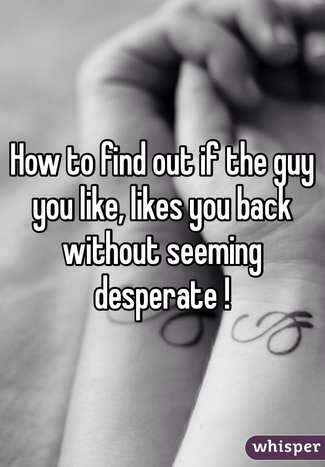 How to find out if the guy you like, likes you back without seeming desperate ! 