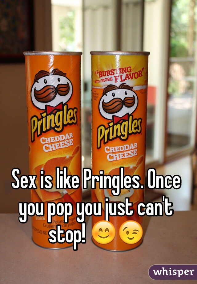 Sex is like Pringles. Once you pop you just can't stop! 😊😉