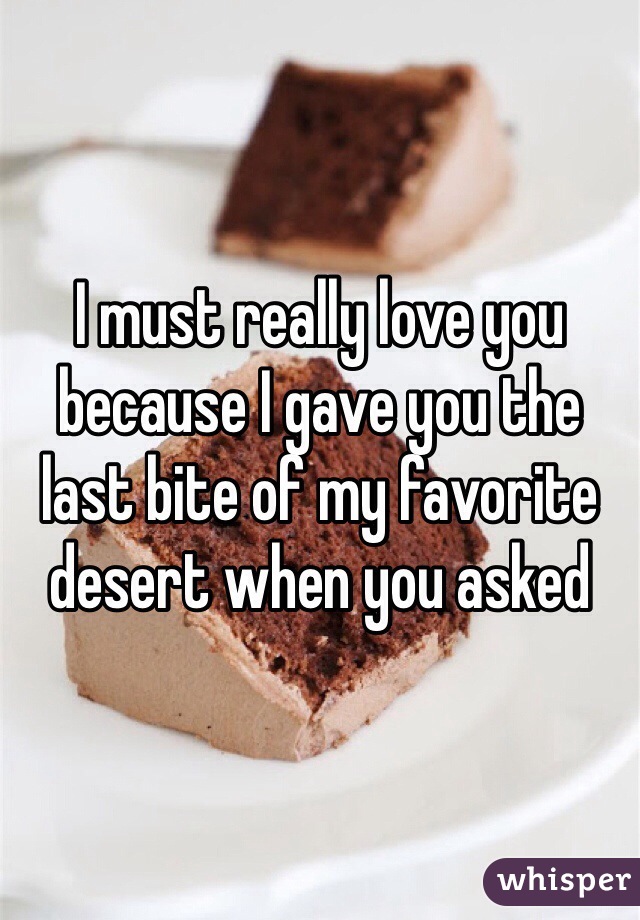 I must really love you because I gave you the last bite of my favorite desert when you asked