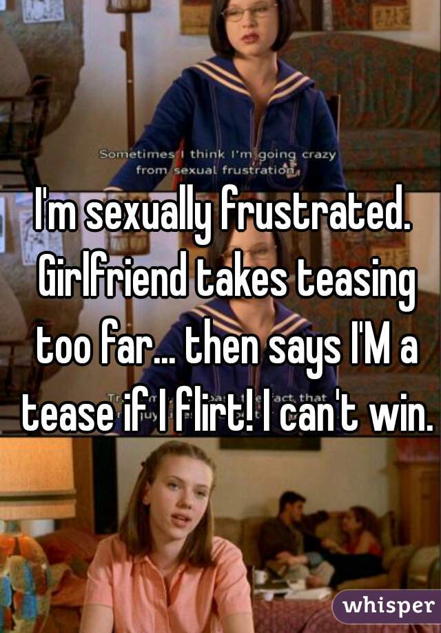 I'm sexually frustrated. Girlfriend takes teasing too far... then says I'M a tease if I flirt! I can't win.