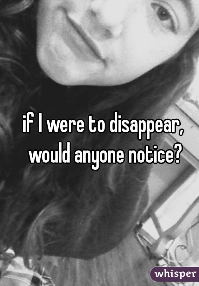 if I were to disappear, would anyone notice?